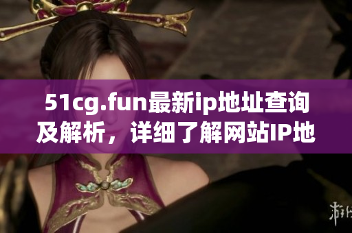 51cg.fun最新ip地址查詢及解析，詳細了解網(wǎng)站IP地址變更情況