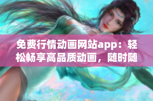 免費(fèi)行情動畫網(wǎng)站app：輕松暢享高品質(zhì)動畫，隨時(shí)隨地暢觀的免費(fèi)行情動畫網(wǎng)站app