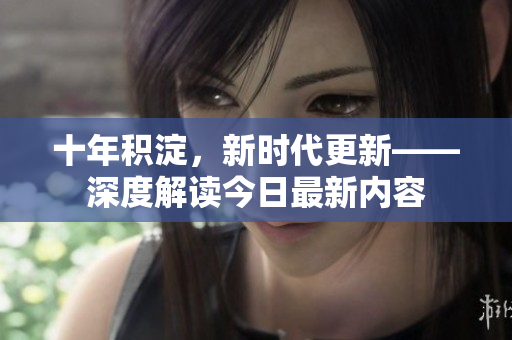 十年積淀，新時(shí)代更新——深度解讀今日最新內(nèi)容