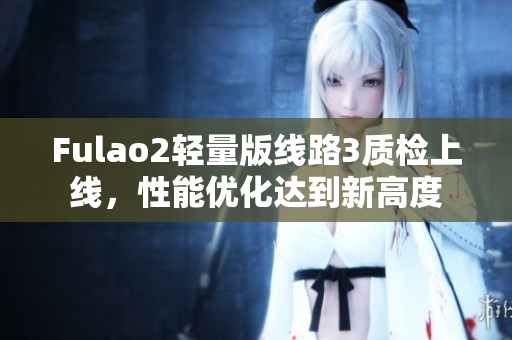 Fulao2輕量版線路3質(zhì)檢上線，性能優(yōu)化達(dá)到新高度