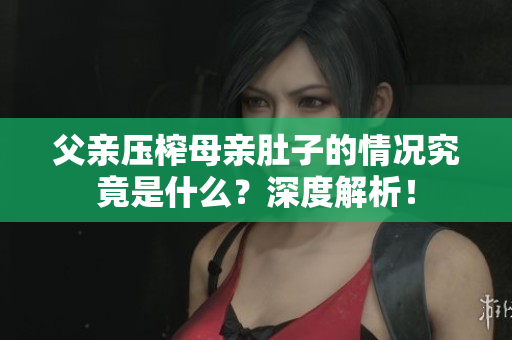 父親壓榨母親肚子的情況究竟是什么？深度解析！