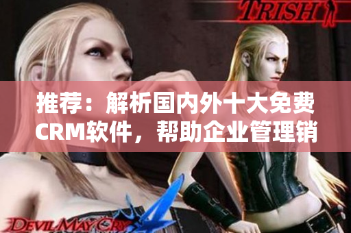 推薦：解析國內(nèi)外十大免費CRM軟件，幫助企業(yè)管理銷售與客戶關(guān)系