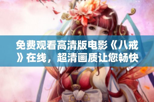 免費(fèi)觀看高清版電影《八戒》在線，超清畫(huà)質(zhì)讓您暢快體驗(yàn)，百度搜索八戒電影，立即觀看！