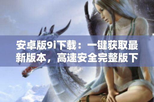 安卓版9i下載：一鍵獲取最新版本，高速安全完整版下載