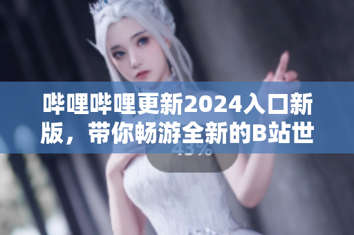 嗶哩嗶哩更新2024入口新版，帶你暢游全新的B站世界