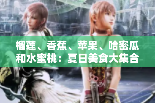 榴蓮、香蕉、蘋果、哈密瓜和水蜜桃：夏日美食大集合