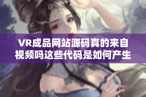 VR成品網(wǎng)站源碼真的來(lái)自視頻嗎這些代碼是如何產(chǎn)生的？
