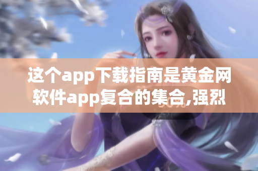 這個app下載指南是黃金網(wǎng)軟件app復合的集合,強烈推薦!