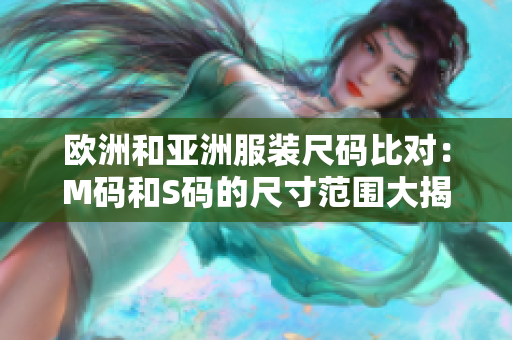 歐洲和亞洲服裝尺碼比對(duì)：M碼和S碼的尺寸范圍大揭秘，了解更多差異!
