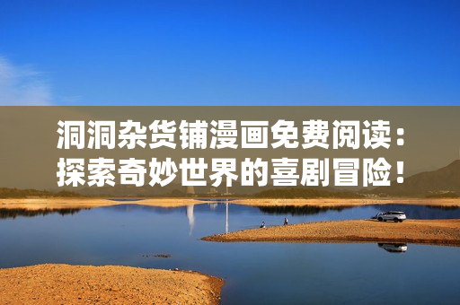洞洞雜貨鋪漫畫免費閱讀：探索奇妙世界的喜劇冒險！