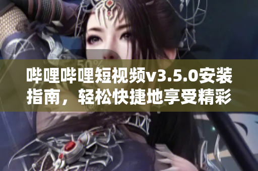 嗶哩嗶哩短視頻v3.5.0安裝指南，輕松快捷地享受精彩視頻。
