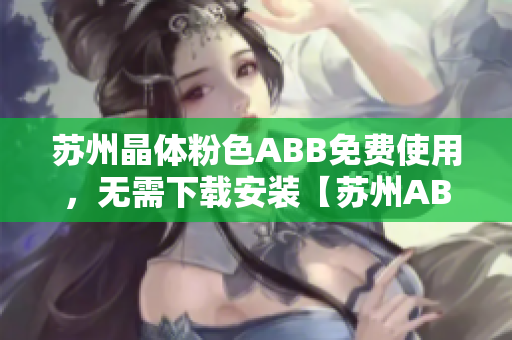 蘇州晶體粉色ABB免費使用，無需下載安裝【蘇州ABB粉色晶體】