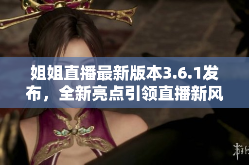 姐姐直播最新版本3.6.1發(fā)布，全新亮點引領(lǐng)直播新風(fēng)向