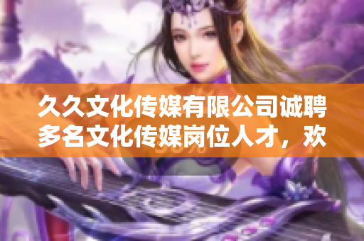 久久文化傳媒有限公司誠聘多名文化傳媒崗位人才，歡迎加入！
