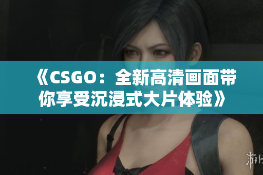《CSGO：全新高清畫面帶你享受沉浸式大片體驗(yàn)》