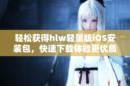 輕松獲得hlw輕量版iOS安裝包，快速下載體驗(yàn)更優(yōu)質(zhì)的使用感受