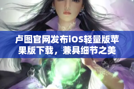 盧圖官網(wǎng)發(fā)布iOS輕量版蘋(píng)果版下載，兼具細(xì)節(jié)之美