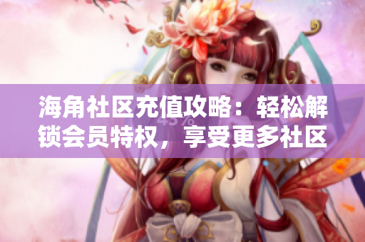 海角社區(qū)充值攻略：輕松解鎖會員特權(quán)，享受更多社區(qū)福利