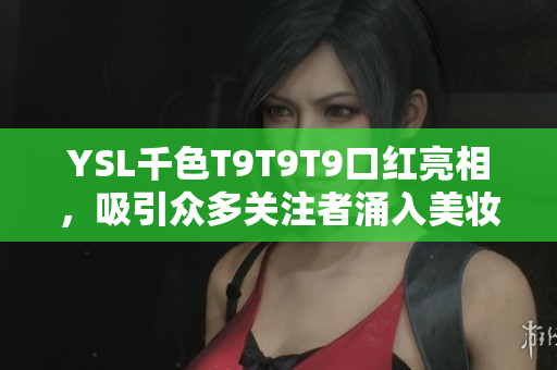 YSL千色T9T9T9口紅亮相，吸引眾多關注者涌入美妝行業(yè)