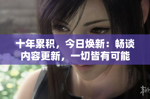 十年累積，今日煥新：暢談內(nèi)容更新，一切皆有可能