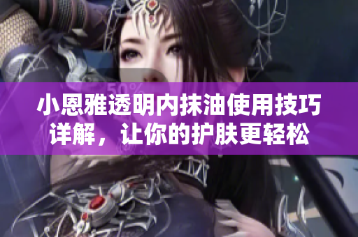 小恩雅透明內(nèi)抹油使用技巧詳解，讓你的護膚更輕松