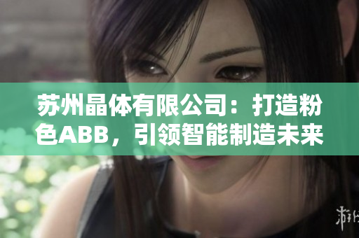 蘇州晶體有限公司：打造粉色ABB，引領(lǐng)智能制造未來(lái)