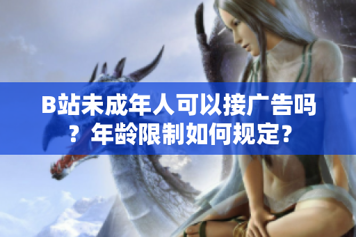 B站未成年人可以接廣告嗎？年齡限制如何規(guī)定？