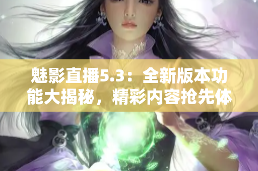 魅影直播5.3：全新版本功能大揭秘，精彩內(nèi)容搶先體驗(yàn)