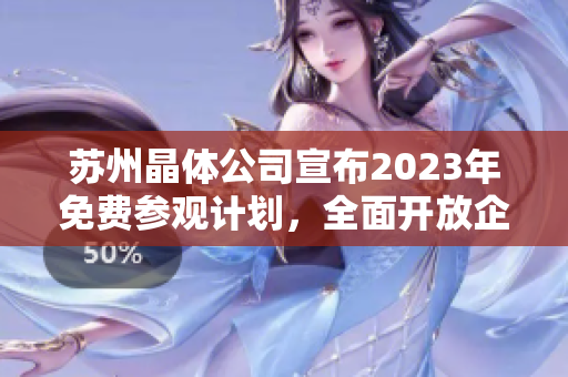 蘇州晶體公司宣布2023年免費(fèi)參觀計(jì)劃，全面開(kāi)放企業(yè)內(nèi)部參觀活動(dòng)