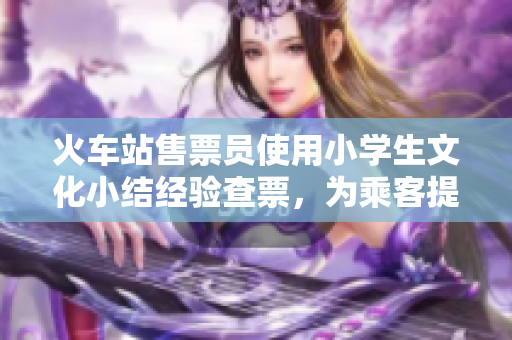 火車站售票員使用小學(xué)生文化小結(jié)經(jīng)驗(yàn)查票，為乘客提供更好的服務(wù)