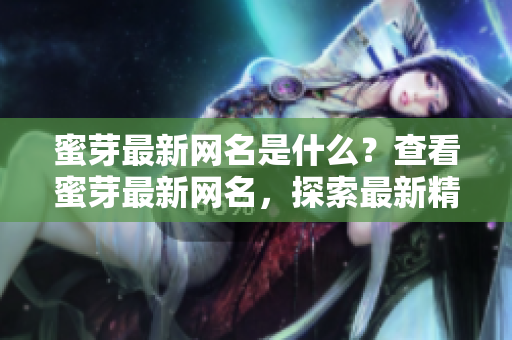 蜜芽最新網(wǎng)名是什么？查看蜜芽最新網(wǎng)名，探索最新精選商品！