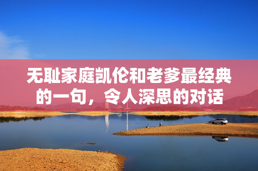 無恥家庭凱倫和老爹最經(jīng)典的一句，令人深思的對(duì)話