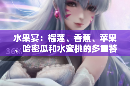 水果宴：榴蓮、香蕉、蘋(píng)果、哈密瓜和水蜜桃的多重饕餮盛宴