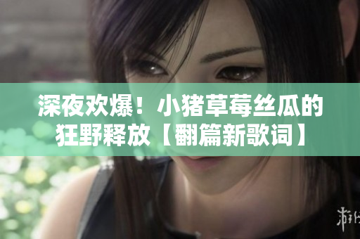 深夜歡爆！小豬草莓絲瓜的狂野釋放【翻篇新歌詞】