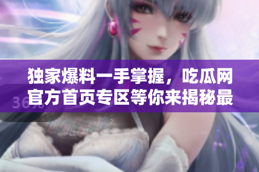 獨(dú)家爆料一手掌握，吃瓜網(wǎng)官方首頁(yè)專(zhuān)區(qū)等你來(lái)揭秘最火爆事件