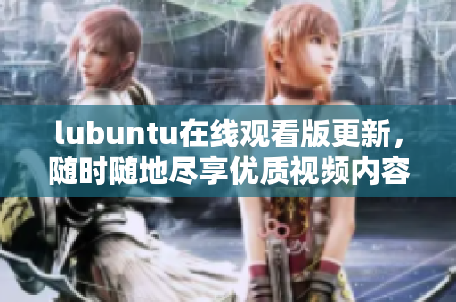 lubuntu在線觀看版更新，隨時隨地盡享優(yōu)質(zhì)視頻內(nèi)容