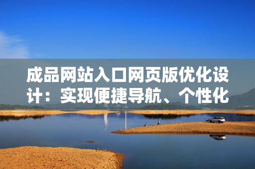 成品網(wǎng)站入口網(wǎng)頁版優(yōu)化設(shè)計：實現(xiàn)便捷導(dǎo)航、個性化定制、卓越用戶體驗