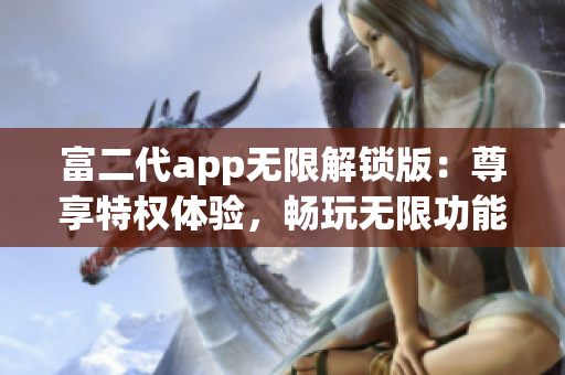 富二代app無限解鎖版：尊享特權(quán)體驗，暢玩無限功能，精彩不容錯過
