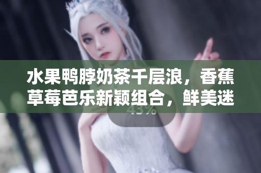 水果鴨脖奶茶千層浪，香蕉草莓芭樂新穎組合，鮮美迷人等你來嘗