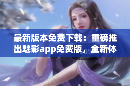 最新版本免費(fèi)下載：重磅推出魅影app免費(fèi)版，全新體驗(yàn)等你來(lái)嘗試