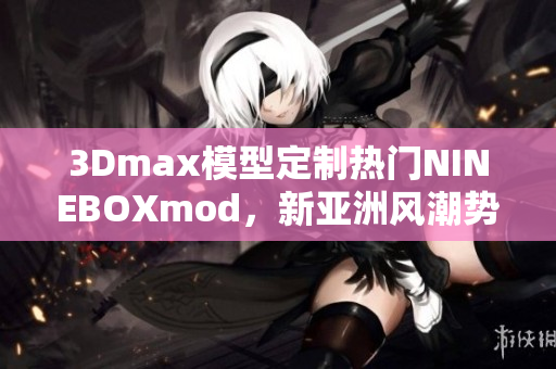 3Dmax模型定制熱門NINEBOXmod，新亞洲風(fēng)潮勢不可擋