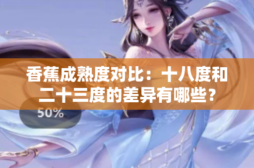 香蕉成熟度對(duì)比：十八度和二十三度的差異有哪些？