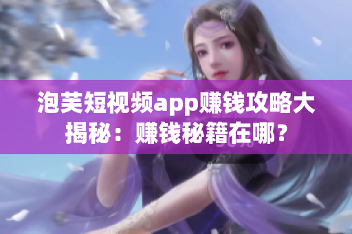 泡芙短視頻app賺錢攻略大揭秘：賺錢秘籍在哪？