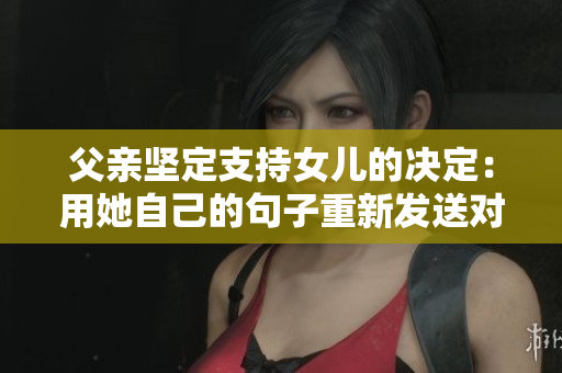 父親堅(jiān)定支持女兒的決定：用她自己的句子重新發(fā)送對(duì)方的真誠祝福