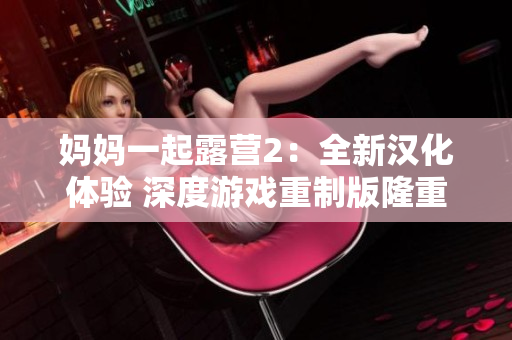 媽媽一起露營2：全新漢化體驗(yàn) 深度游戲重制版隆重來襲