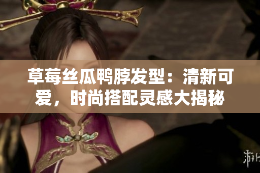 草莓絲瓜鴨脖發(fā)型：清新可愛(ài)，時(shí)尚搭配靈感大揭秘