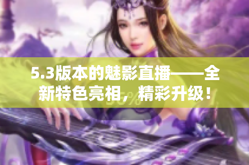 5.3版本的魅影直播——全新特色亮相，精彩升級(jí)！