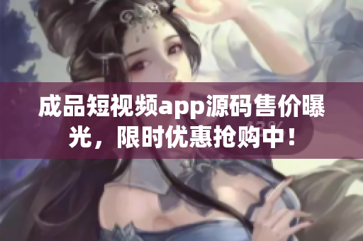 成品短視頻app源碼售價(jià)曝光，限時(shí)優(yōu)惠搶購(gòu)中！