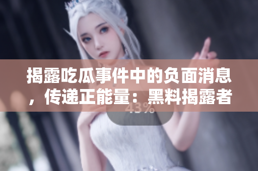 揭露吃瓜事件中的負(fù)面消息，傳遞正能量：黑料揭露者引領(lǐng)公眾關(guān)注轉(zhuǎn)向積極力量