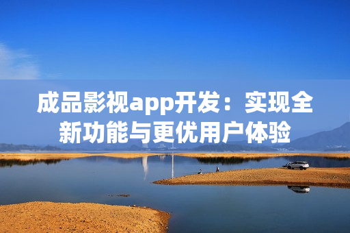 成品影視app開(kāi)發(fā)：實(shí)現(xiàn)全新功能與更優(yōu)用戶體驗(yàn)